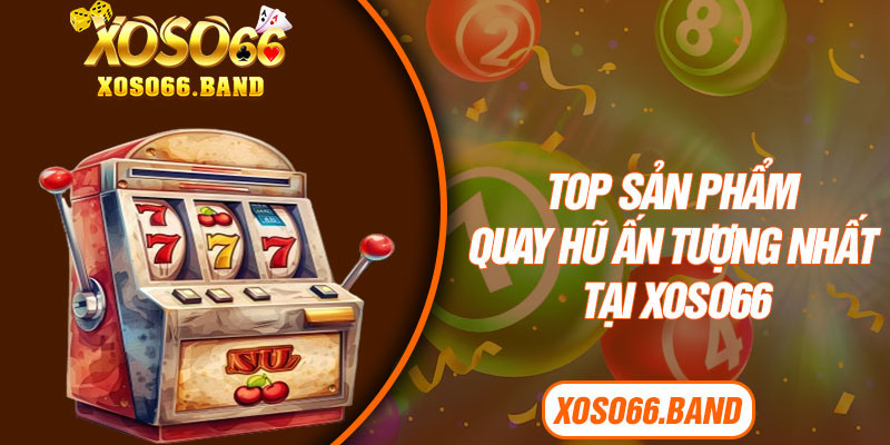 Top sản phẩm quay hũ ấn tượng nhất tại Xoso66